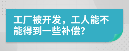 工厂被开发，工人能不能得到一些补偿？