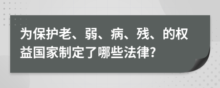 为保护老、弱、病、残、的权益国家制定了哪些法律?