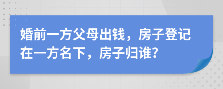 婚前一方父母出钱，房子登记在一方名下，房子归谁？