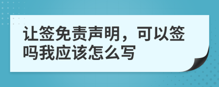 让签免责声明，可以签吗我应该怎么写