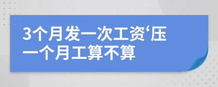 3个月发一次工资‘压一个月工算不算