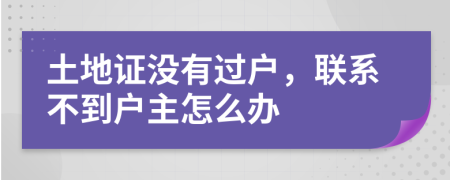 土地证没有过户，联系不到户主怎么办