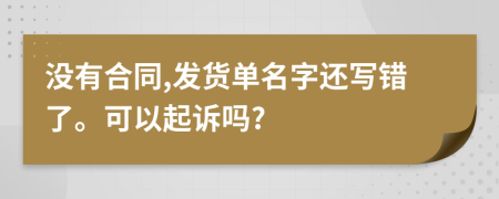 没有合同,发货单名字还写错了。可以起诉吗?