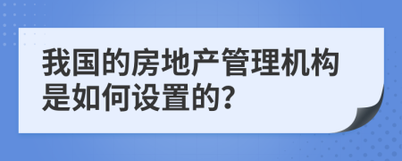 我国的房地产管理机构是如何设置的？