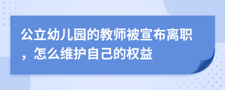 公立幼儿园的教师被宣布离职，怎么维护自己的权益