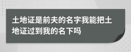 土地证是前夫的名字我能把土地证过到我的名下吗