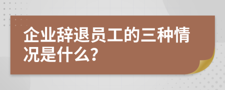 企业辞退员工的三种情况是什么？