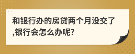 和银行办的房贷两个月没交了,银行会怎么办呢?