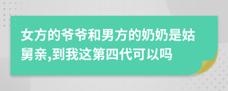 女方的爷爷和男方的奶奶是姑舅亲,到我这第四代可以吗