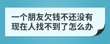 一个朋友欠钱不还没有现在人找不到了怎么办