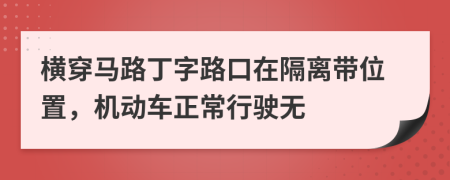 横穿马路丁字路口在隔离带位置，机动车正常行驶无