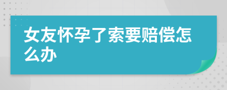 女友怀孕了索要赔偿怎么办