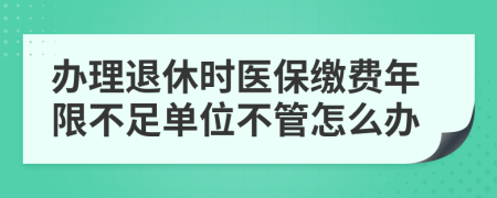 办理退休时医保缴费年限不足单位不管怎么办