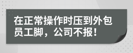 在正常操作时压到外包员工脚，公司不报！