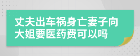 丈夫出车祸身亡妻子向大姐要医药费可以吗