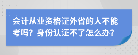 会计从业资格证外省的人不能考吗？身份认证不了怎么办？