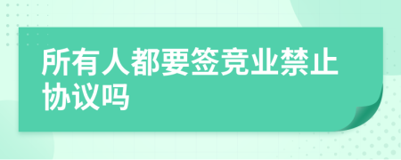 所有人都要签竞业禁止协议吗