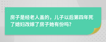 房子是经老人盖的，儿子以后第四年死了媳妇改嫁了房子她有份吗？