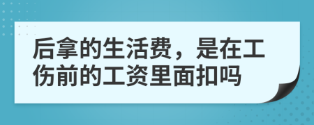 后拿的生活费，是在工伤前的工资里面扣吗