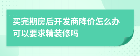 买完期房后开发商降价怎么办可以要求精装修吗