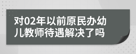 对02年以前原民办幼儿教师待遇解决了吗