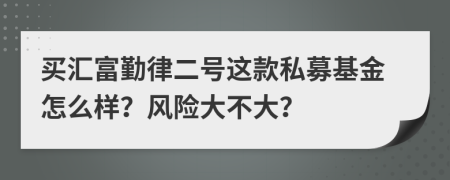 买汇富勤律二号这款私募基金怎么样？风险大不大？