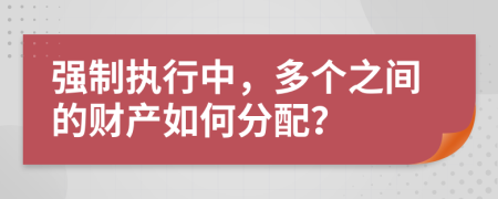 强制执行中，多个之间的财产如何分配？
