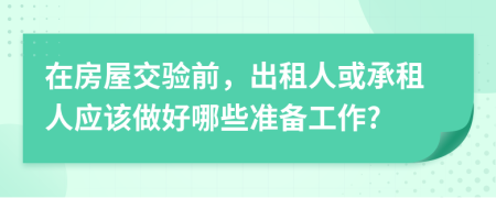 在房屋交验前，出租人或承租人应该做好哪些准备工作?