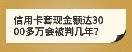 信用卡套现金额达3000多万会被判几年？