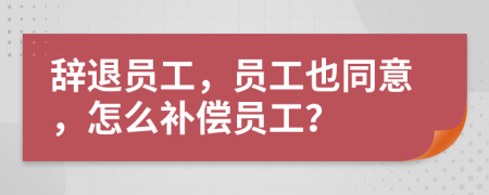 辞退员工，员工也同意，怎么补偿员工？