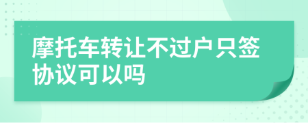 摩托车转让不过户只签协议可以吗