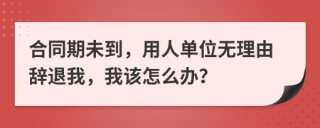 合同期未到，用人单位无理由辞退我，我该怎么办？