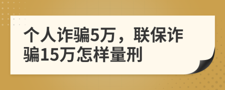 个人诈骗5万，联保诈骗15万怎样量刑