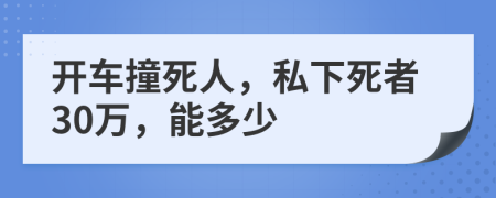 开车撞死人，私下死者30万，能多少