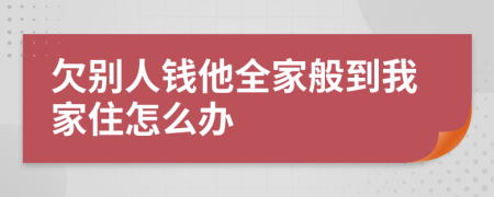 欠别人钱他全家般到我家住怎么办