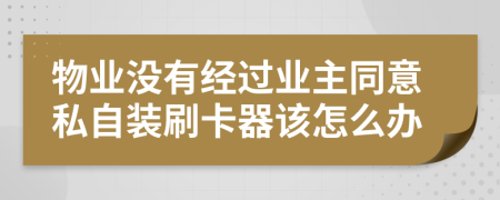 物业没有经过业主同意私自装刷卡器该怎么办