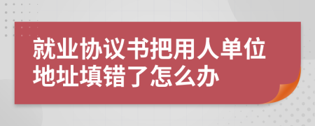 就业协议书把用人单位地址填错了怎么办