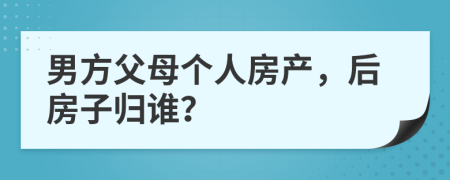 男方父母个人房产，后房子归谁？