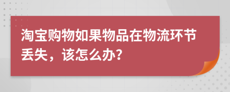 淘宝购物如果物品在物流环节丢失，该怎么办？