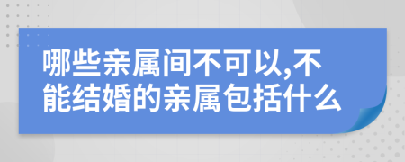 哪些亲属间不可以,不能结婚的亲属包括什么