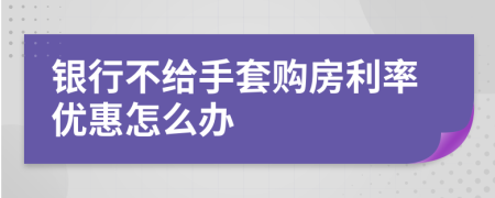 银行不给手套购房利率优惠怎么办