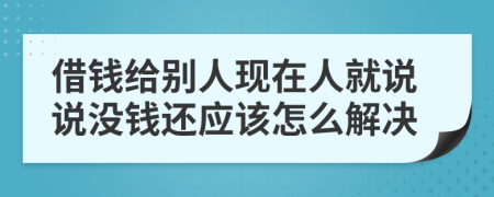 借钱给别人现在人就说说没钱还应该怎么解决