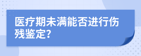 医疗期未满能否进行伤残鉴定？