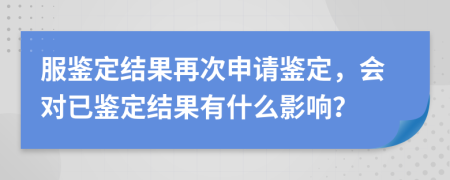 服鉴定结果再次申请鉴定，会对已鉴定结果有什么影响？