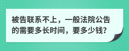 被告联系不上，一般法院公告的需要多长时间，要多少钱？