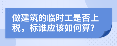 做建筑的临时工是否上税，标谁应该如何算？