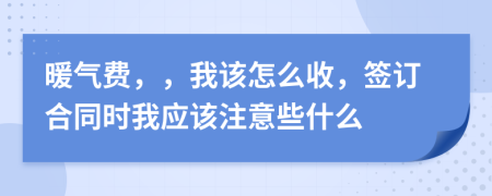 暖气费，，我该怎么收，签订合同时我应该注意些什么