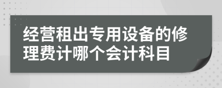 经营租出专用设备的修理费计哪个会计科目