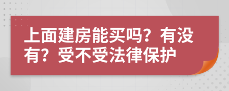 上面建房能买吗？有没有？受不受法律保护