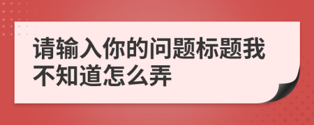 请输入你的问题标题我不知道怎么弄